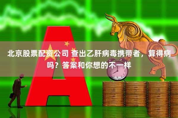 北京股票配资公司 查出乙肝病毒携带者，算得病吗？答案和你想的不一样