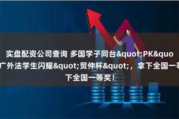 实盘配资公司查询 多国学子同台"PK"，广外法学生闪耀"贸仲杯"，拿下全国一等奖！