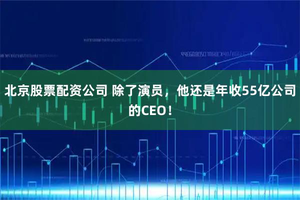 北京股票配资公司 除了演员，他还是年收55亿公司的CEO！