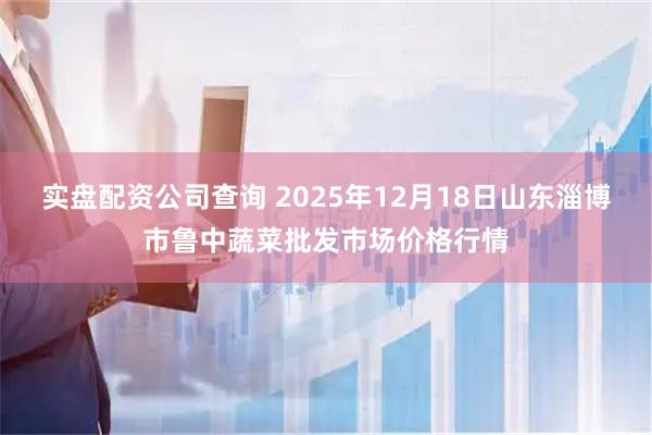实盘配资公司查询 2025年12月18日山东淄博市鲁中蔬菜批发市场价格行情