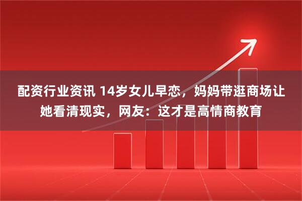配资行业资讯 14岁女儿早恋，妈妈带逛商场让她看清现实，网友：这才是高情商教育