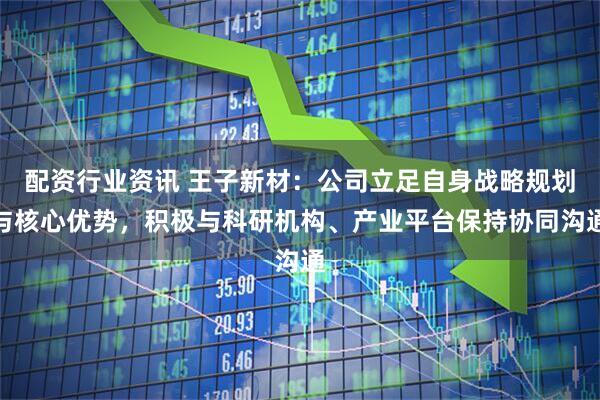 配资行业资讯 王子新材：公司立足自身战略规划与核心优势，积极与科研机构、产业平台保持协同沟通