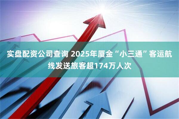实盘配资公司查询 2025年厦金“小三通”客运航线发送旅客超174万人次