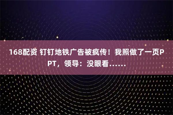 168配资 钉钉地铁广告被疯传！我照做了一页PPT，领导：没眼看……
