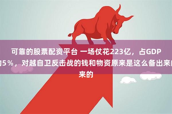 可靠的股票配资平台 一场仗花223亿，占GDP约5％，对越自卫反击战的钱和物资原来是这么备出来的