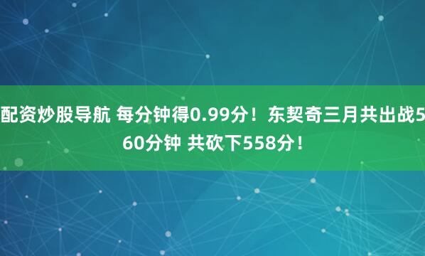 配资炒股导航 每分钟得0.99分！东契奇三月共出战560分钟 共砍下558分！