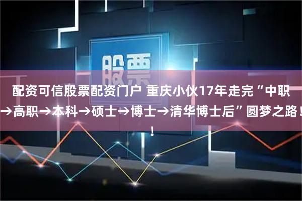 配资可信股票配资门户 重庆小伙17年走完“中职→高职→本科→硕士→博士→清华博士后”圆梦之路！
