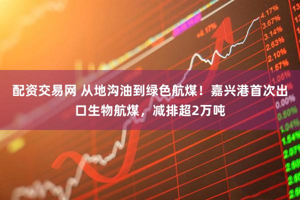 配资交易网 从地沟油到绿色航煤！嘉兴港首次出口生物航煤，减排超2万吨