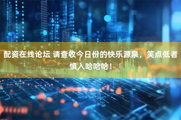 配资在线论坛 请查收今日份的快乐源泉，笑点低者慎入哈哈哈！
