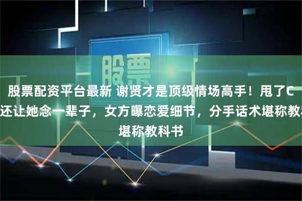 股票配资平台最新 谢贤才是顶级情场高手！甩了Coco还让她念一辈子，女方曝恋爱细节，分手话术堪称教科书