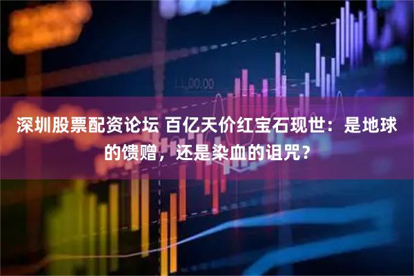 深圳股票配资论坛 百亿天价红宝石现世：是地球的馈赠，还是染血的诅咒？