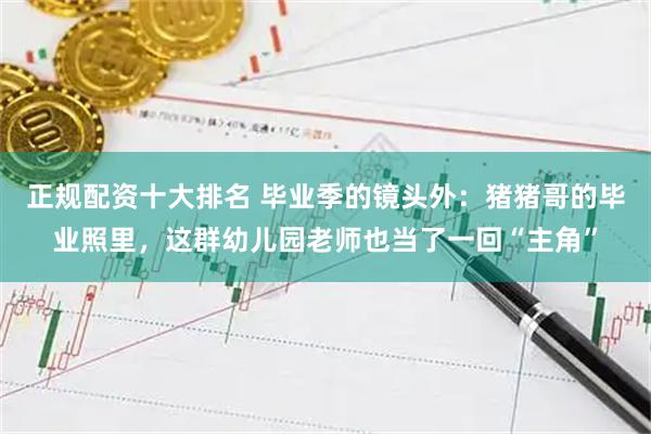 正规配资十大排名 毕业季的镜头外:猪猪哥的毕业照里,这群幼儿园老师也当了一回“主角”