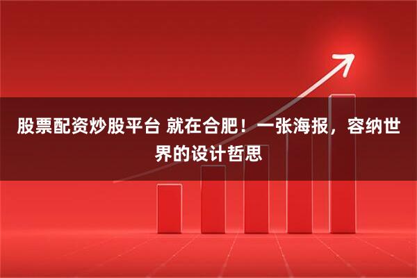 股票配资炒股平台 就在合肥！一张海报，容纳世界的设计哲思